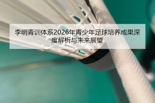 李明青训体系2026年青少年足球培养成果深度解析与未来展望
