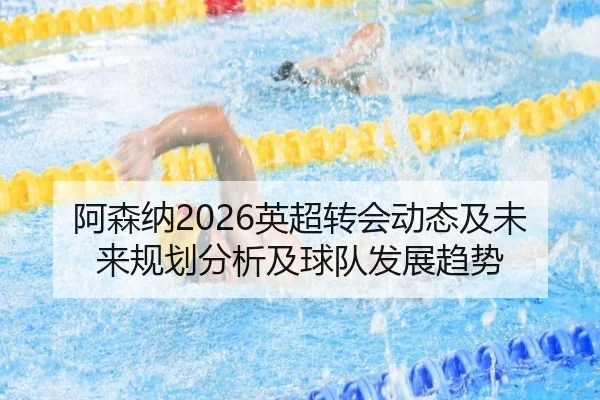 阿森纳2026英超转会动态及未来规划分析及球队发展趋势