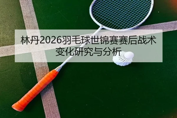 林丹2026羽毛球世锦赛赛后战术变化研究与分析