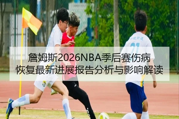詹姆斯2026NBA季后赛伤病恢复最新进展报告分析与影响解读