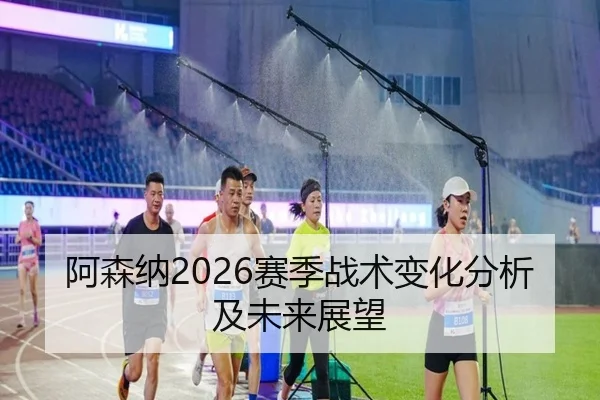 阿森纳2026赛季战术变化分析及未来展望