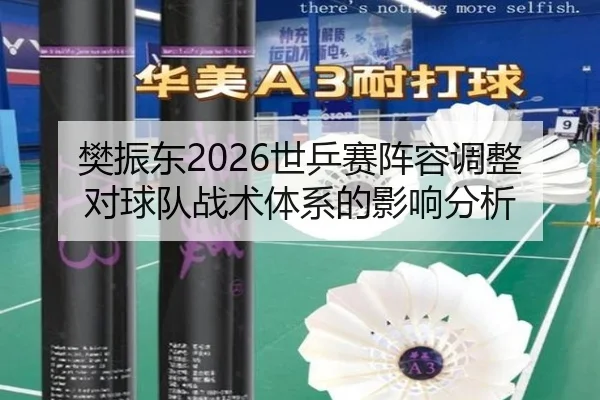 樊振东2026世乒赛阵容调整对球队战术体系的影响分析