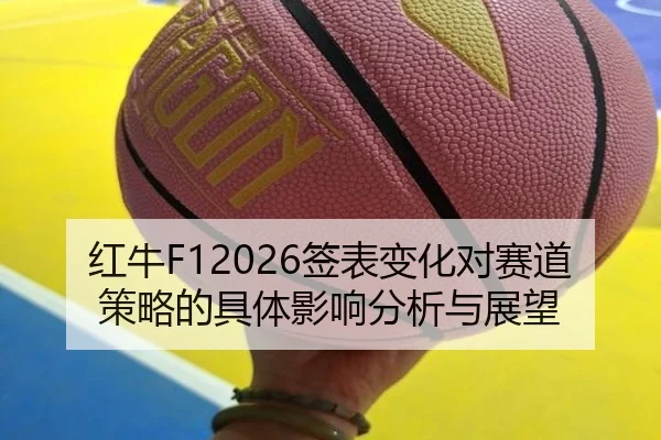 红牛F12026签表变化对赛道策略的具体影响分析与展望