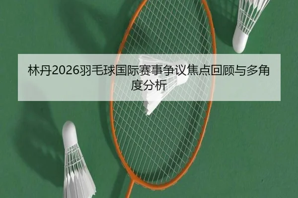 林丹2026羽毛球国际赛事争议焦点回顾与多角度分析