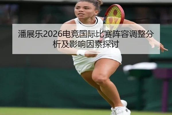 潘展乐2026电竞国际比赛阵容调整分析及影响因素探讨