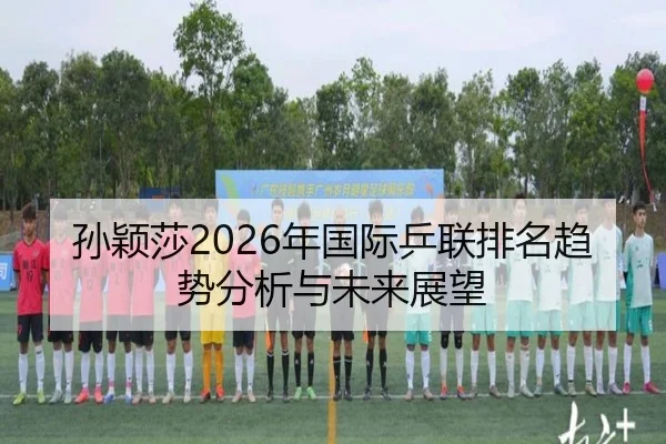 孙颖莎2026年国际乒联排名趋势分析与未来展望