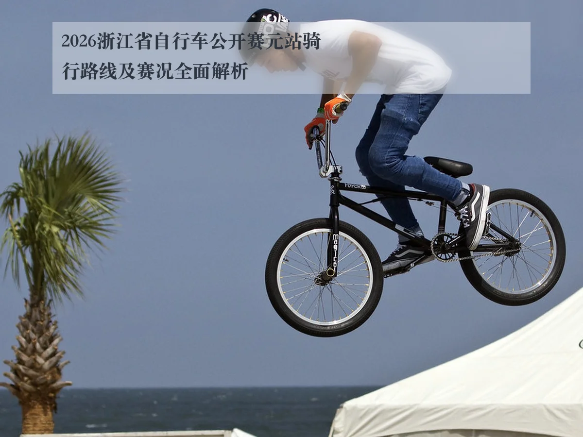 2026浙江省自行车公开赛元站骑行路线及赛况全面解析