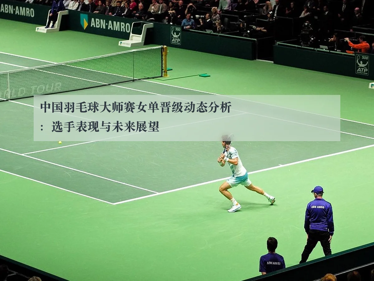 中国羽毛球大师赛女单晋级动态分析：选手表现与未来展望
