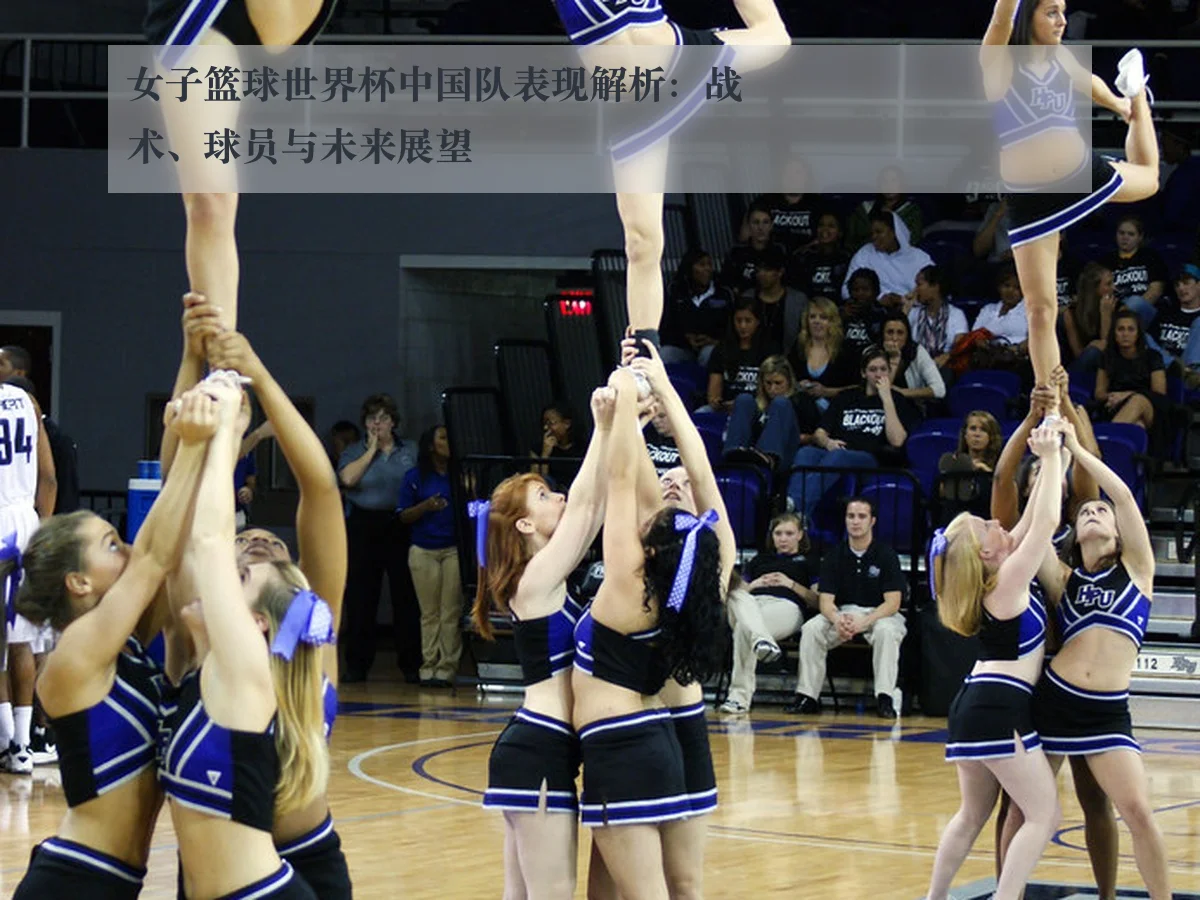 女子篮球世界杯中国队表现解析:战术、球员与未来展望